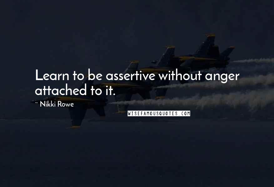 Nikki Rowe Quotes: Learn to be assertive without anger attached to it.