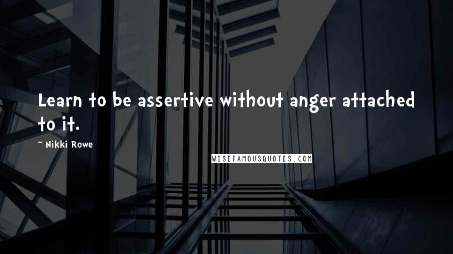 Nikki Rowe Quotes: Learn to be assertive without anger attached to it.