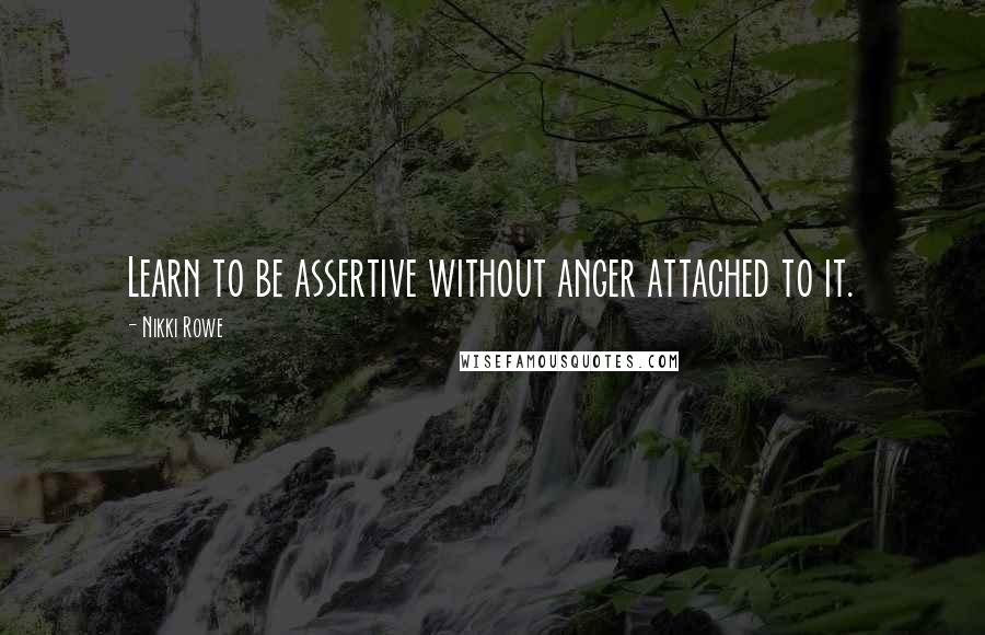Nikki Rowe Quotes: Learn to be assertive without anger attached to it.