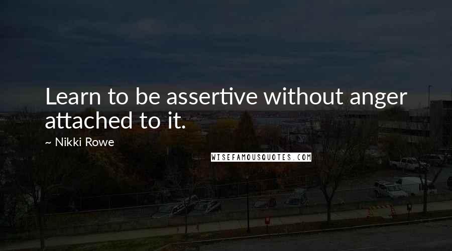 Nikki Rowe Quotes: Learn to be assertive without anger attached to it.