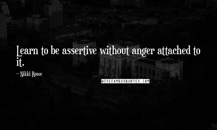 Nikki Rowe Quotes: Learn to be assertive without anger attached to it.