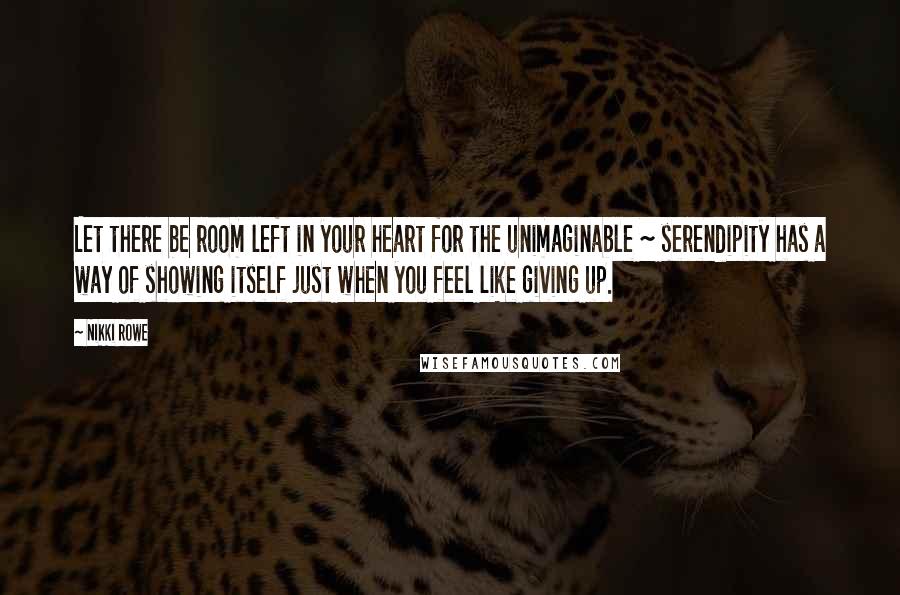 Nikki Rowe Quotes: Let there be room left in your heart for the unimaginable ~ serendipity has a way of showing itself just when you feel like giving up.