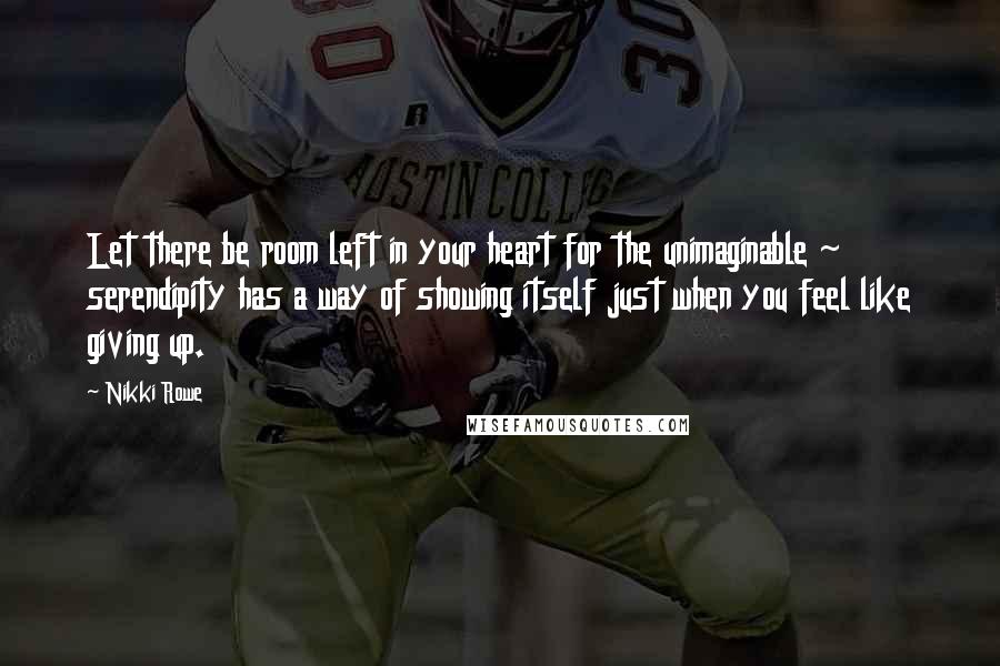 Nikki Rowe Quotes: Let there be room left in your heart for the unimaginable ~ serendipity has a way of showing itself just when you feel like giving up.