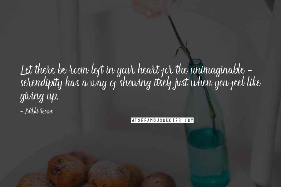 Nikki Rowe Quotes: Let there be room left in your heart for the unimaginable ~ serendipity has a way of showing itself just when you feel like giving up.