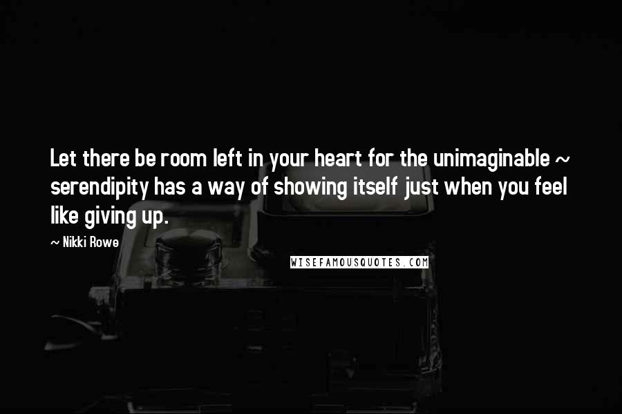Nikki Rowe Quotes: Let there be room left in your heart for the unimaginable ~ serendipity has a way of showing itself just when you feel like giving up.