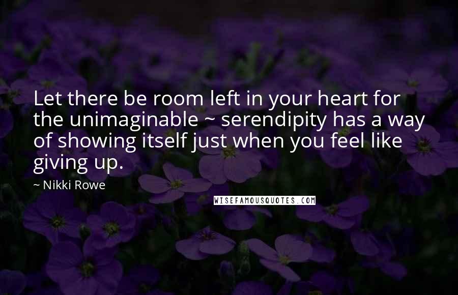 Nikki Rowe Quotes: Let there be room left in your heart for the unimaginable ~ serendipity has a way of showing itself just when you feel like giving up.