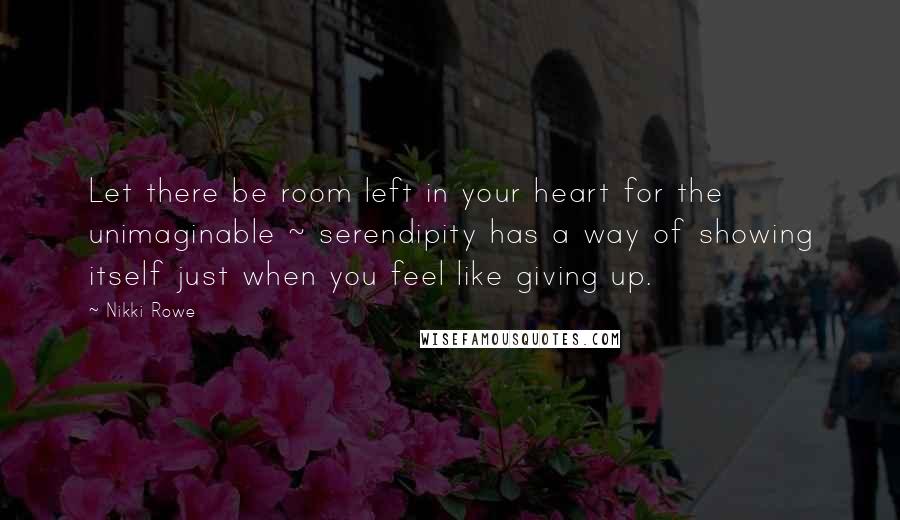 Nikki Rowe Quotes: Let there be room left in your heart for the unimaginable ~ serendipity has a way of showing itself just when you feel like giving up.