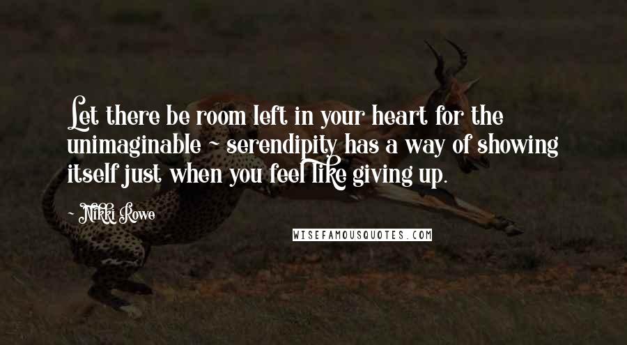 Nikki Rowe Quotes: Let there be room left in your heart for the unimaginable ~ serendipity has a way of showing itself just when you feel like giving up.