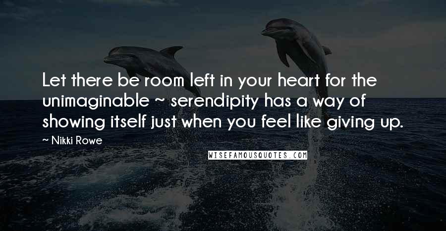 Nikki Rowe Quotes: Let there be room left in your heart for the unimaginable ~ serendipity has a way of showing itself just when you feel like giving up.