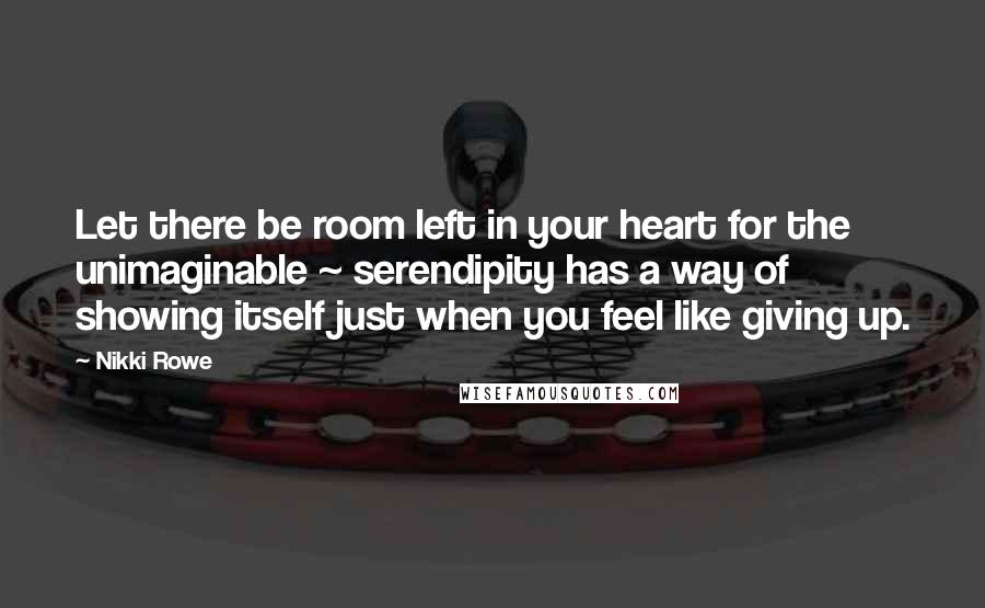 Nikki Rowe Quotes: Let there be room left in your heart for the unimaginable ~ serendipity has a way of showing itself just when you feel like giving up.