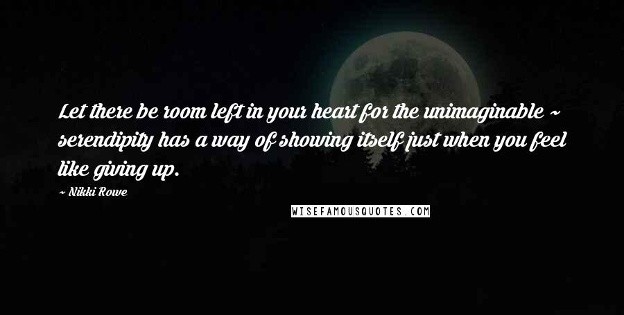 Nikki Rowe Quotes: Let there be room left in your heart for the unimaginable ~ serendipity has a way of showing itself just when you feel like giving up.