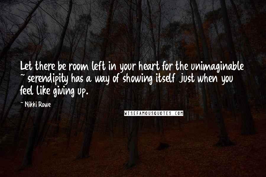 Nikki Rowe Quotes: Let there be room left in your heart for the unimaginable ~ serendipity has a way of showing itself just when you feel like giving up.