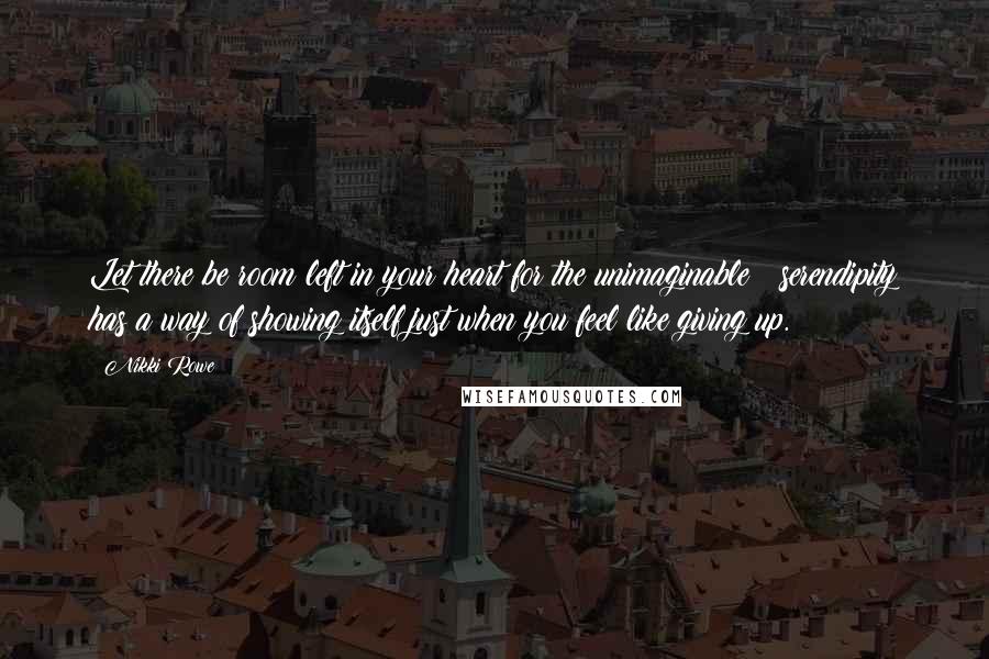 Nikki Rowe Quotes: Let there be room left in your heart for the unimaginable ~ serendipity has a way of showing itself just when you feel like giving up.