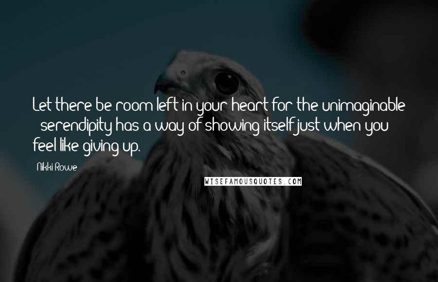 Nikki Rowe Quotes: Let there be room left in your heart for the unimaginable ~ serendipity has a way of showing itself just when you feel like giving up.