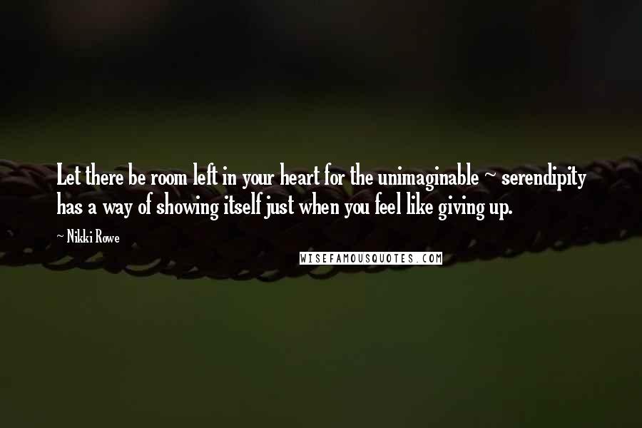 Nikki Rowe Quotes: Let there be room left in your heart for the unimaginable ~ serendipity has a way of showing itself just when you feel like giving up.