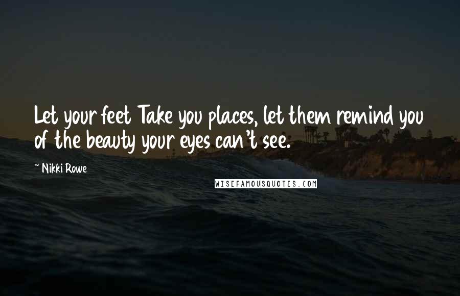 Nikki Rowe Quotes: Let your feet Take you places, let them remind you of the beauty your eyes can't see.