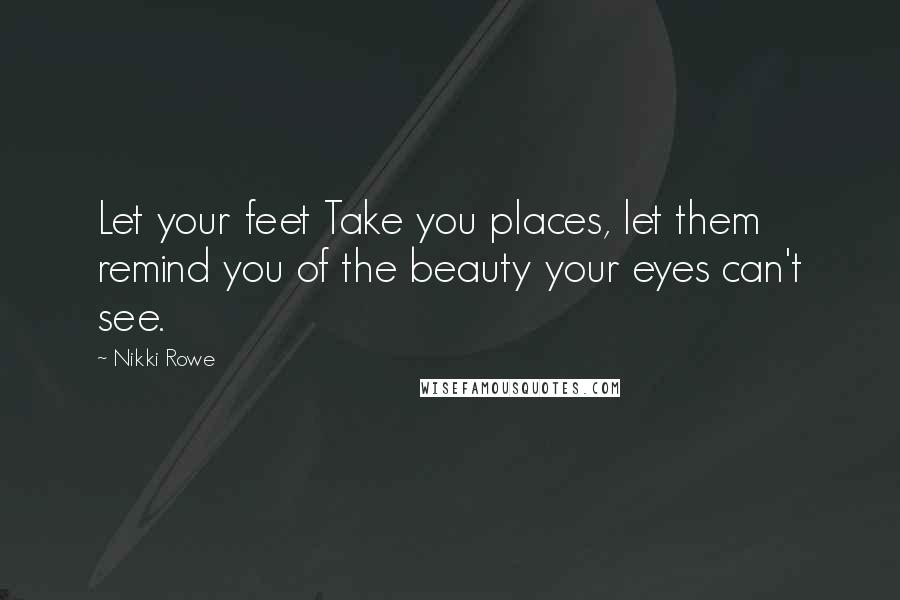 Nikki Rowe Quotes: Let your feet Take you places, let them remind you of the beauty your eyes can't see.