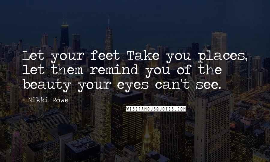 Nikki Rowe Quotes: Let your feet Take you places, let them remind you of the beauty your eyes can't see.