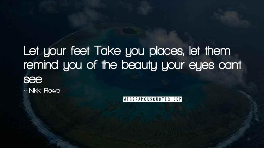 Nikki Rowe Quotes: Let your feet Take you places, let them remind you of the beauty your eyes can't see.