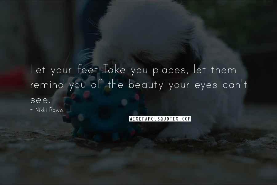 Nikki Rowe Quotes: Let your feet Take you places, let them remind you of the beauty your eyes can't see.