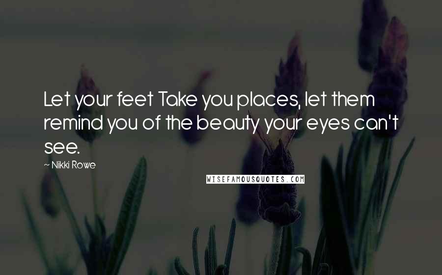 Nikki Rowe Quotes: Let your feet Take you places, let them remind you of the beauty your eyes can't see.