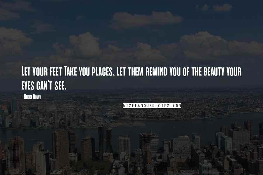 Nikki Rowe Quotes: Let your feet Take you places, let them remind you of the beauty your eyes can't see.