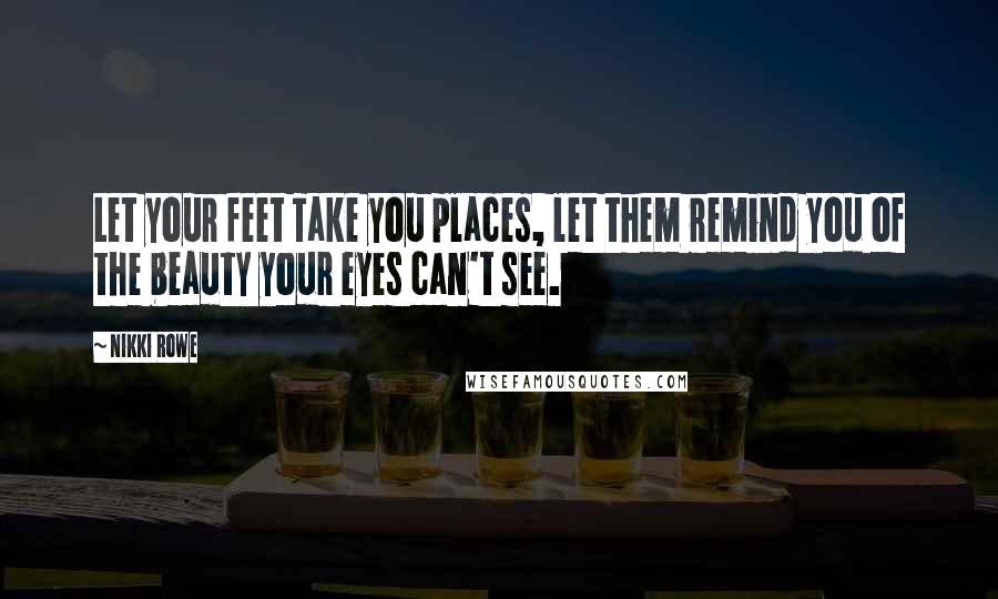 Nikki Rowe Quotes: Let your feet Take you places, let them remind you of the beauty your eyes can't see.