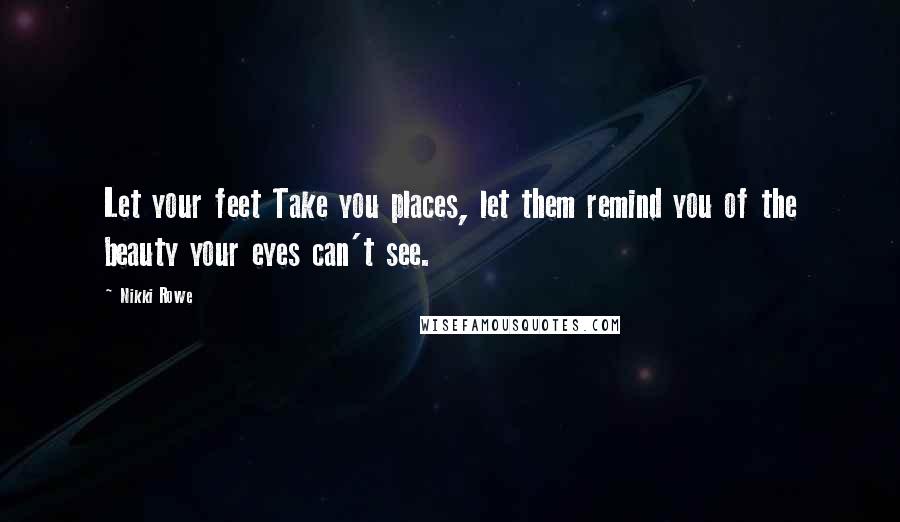 Nikki Rowe Quotes: Let your feet Take you places, let them remind you of the beauty your eyes can't see.