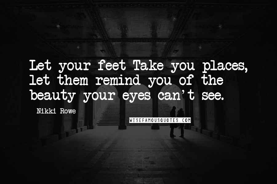 Nikki Rowe Quotes: Let your feet Take you places, let them remind you of the beauty your eyes can't see.