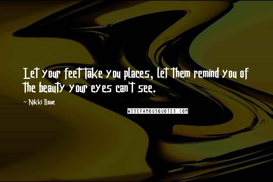 Nikki Rowe Quotes: Let your feet Take you places, let them remind you of the beauty your eyes can't see.