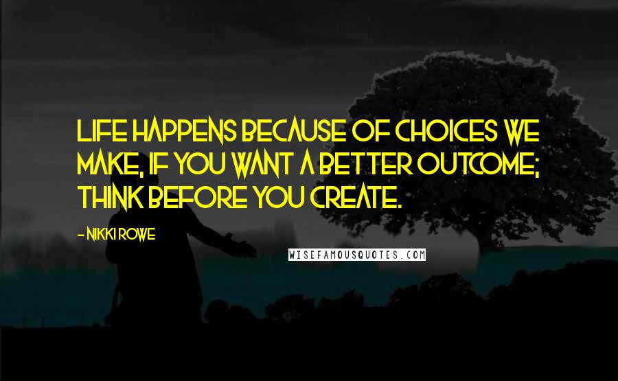 Nikki Rowe Quotes: Life happens because of choices we make, if you want a better outcome; think before you create.