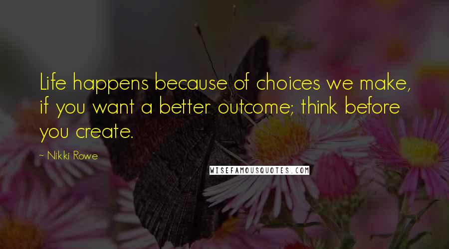 Nikki Rowe Quotes: Life happens because of choices we make, if you want a better outcome; think before you create.