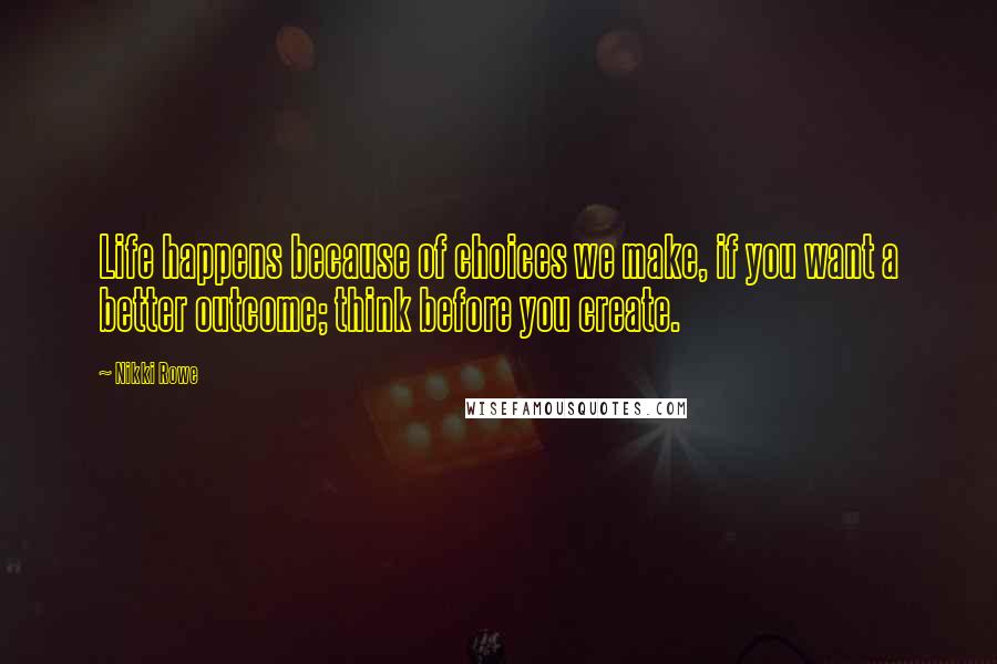 Nikki Rowe Quotes: Life happens because of choices we make, if you want a better outcome; think before you create.