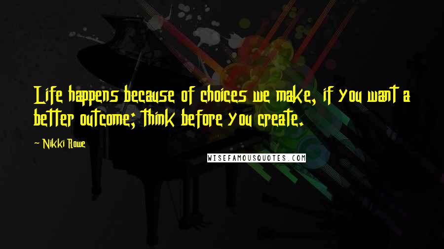 Nikki Rowe Quotes: Life happens because of choices we make, if you want a better outcome; think before you create.