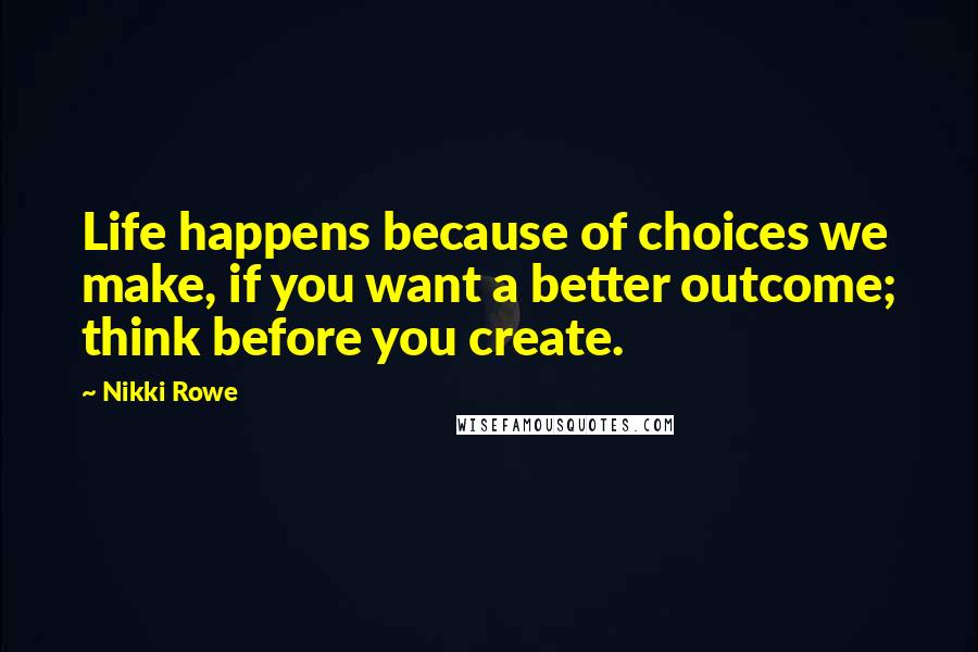 Nikki Rowe Quotes: Life happens because of choices we make, if you want a better outcome; think before you create.