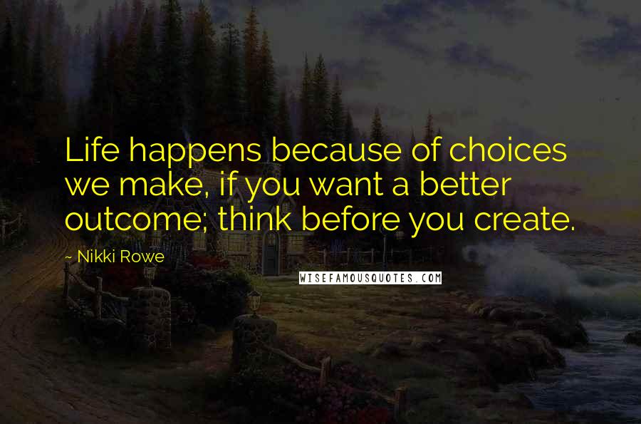 Nikki Rowe Quotes: Life happens because of choices we make, if you want a better outcome; think before you create.