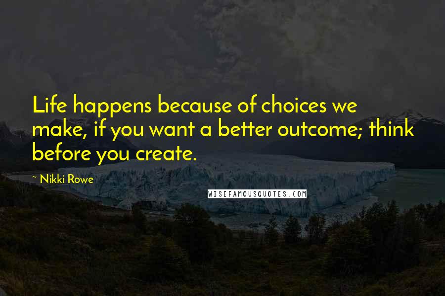 Nikki Rowe Quotes: Life happens because of choices we make, if you want a better outcome; think before you create.