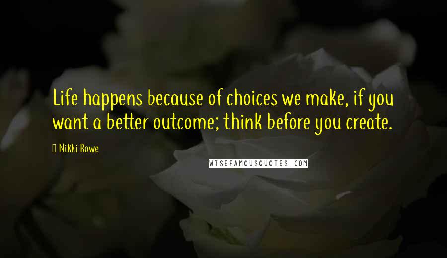 Nikki Rowe Quotes: Life happens because of choices we make, if you want a better outcome; think before you create.