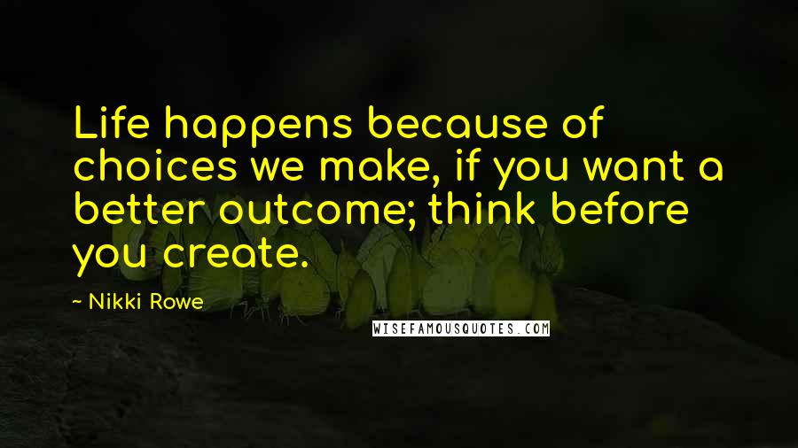 Nikki Rowe Quotes: Life happens because of choices we make, if you want a better outcome; think before you create.