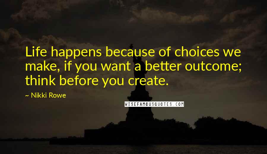 Nikki Rowe Quotes: Life happens because of choices we make, if you want a better outcome; think before you create.