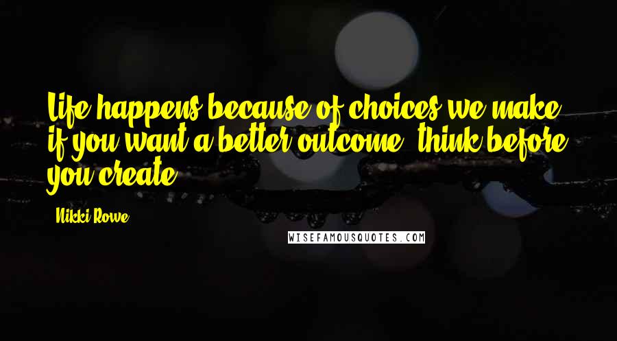 Nikki Rowe Quotes: Life happens because of choices we make, if you want a better outcome; think before you create.