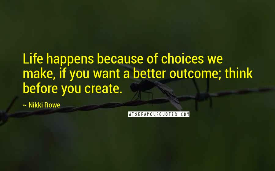 Nikki Rowe Quotes: Life happens because of choices we make, if you want a better outcome; think before you create.