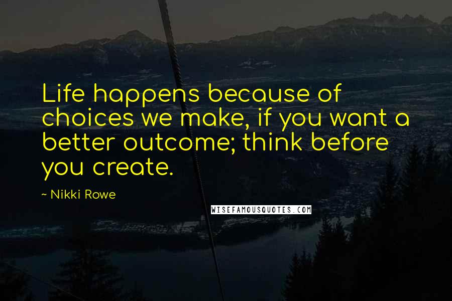 Nikki Rowe Quotes: Life happens because of choices we make, if you want a better outcome; think before you create.