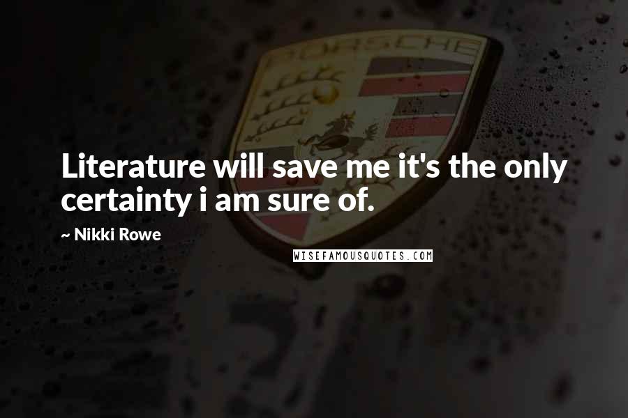 Nikki Rowe Quotes: Literature will save me it's the only certainty i am sure of.