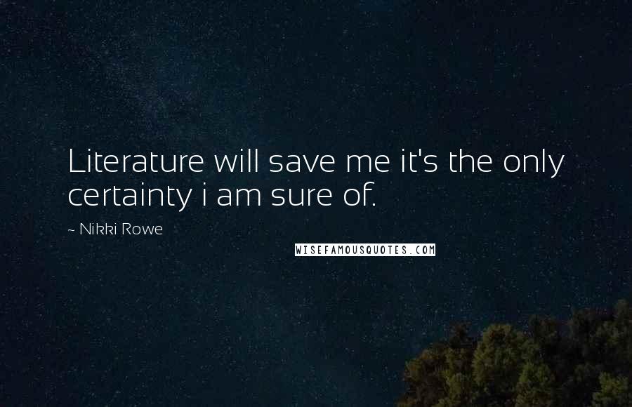 Nikki Rowe Quotes: Literature will save me it's the only certainty i am sure of.