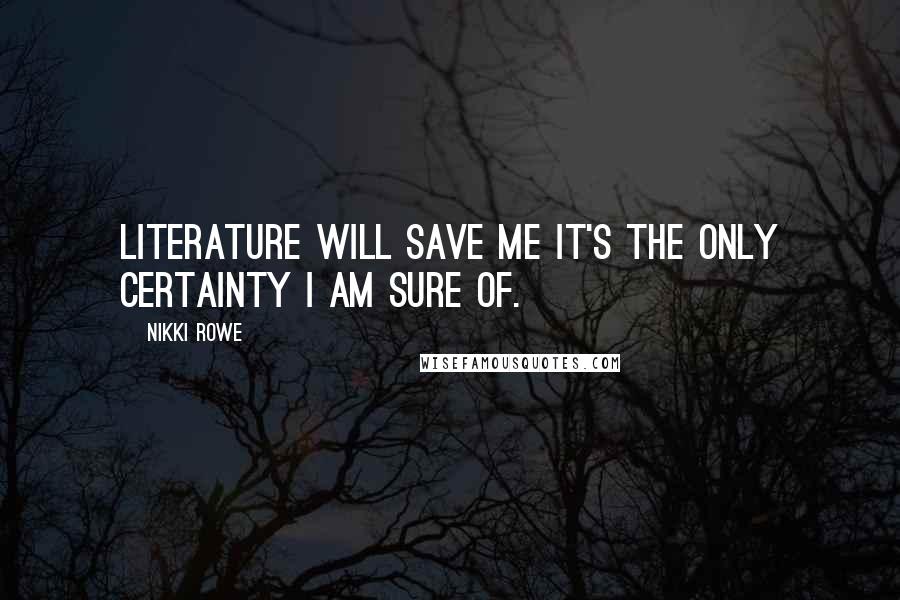 Nikki Rowe Quotes: Literature will save me it's the only certainty i am sure of.