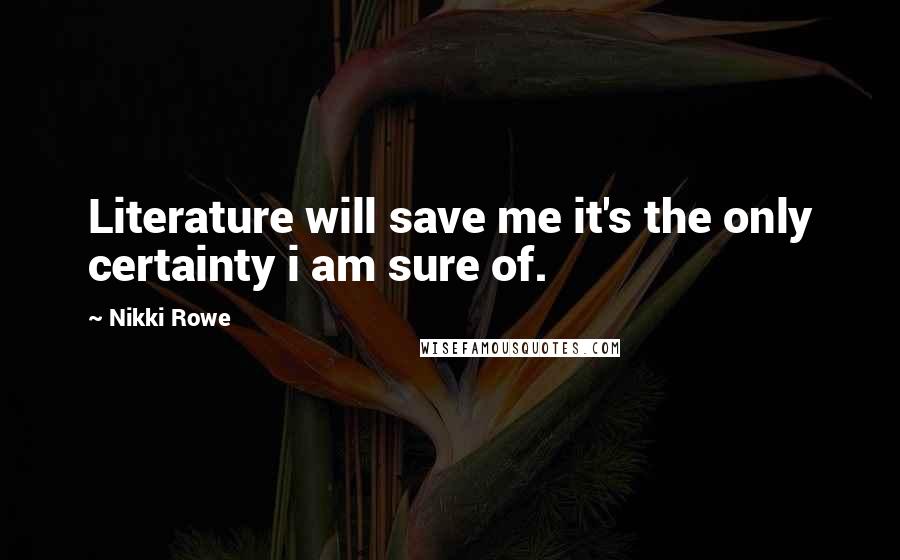 Nikki Rowe Quotes: Literature will save me it's the only certainty i am sure of.