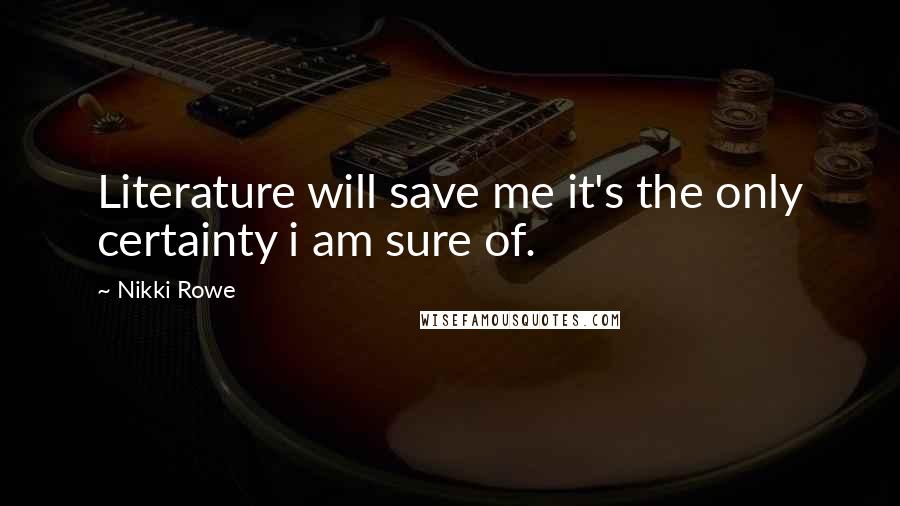 Nikki Rowe Quotes: Literature will save me it's the only certainty i am sure of.