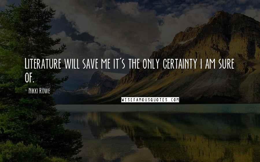 Nikki Rowe Quotes: Literature will save me it's the only certainty i am sure of.