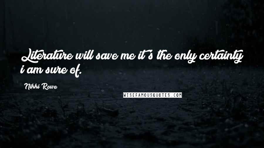 Nikki Rowe Quotes: Literature will save me it's the only certainty i am sure of.